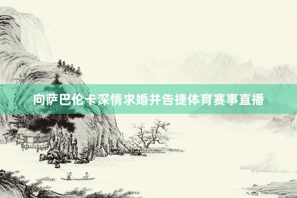 向萨巴伦卡深情求婚并告捷体育赛事直播