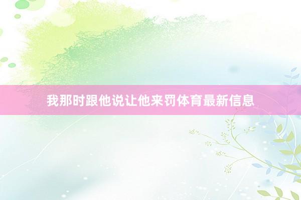 我那时跟他说让他来罚体育最新信息