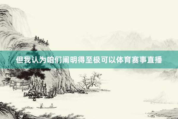 但我认为咱们阐明得至极可以体育赛事直播
