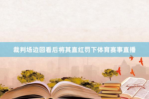 裁判场边回看后将其直红罚下体育赛事直播