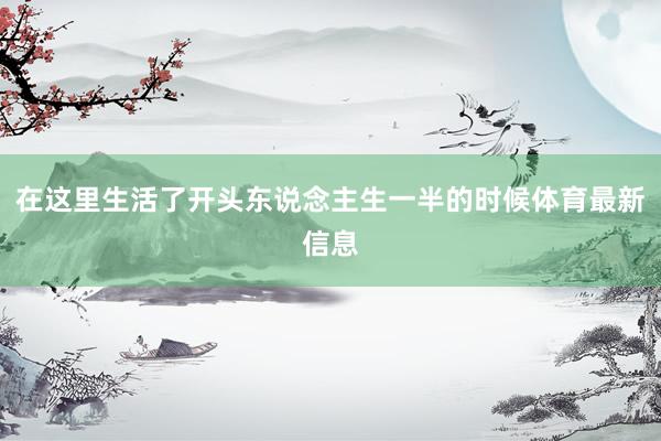 在这里生活了开头东说念主生一半的时候体育最新信息