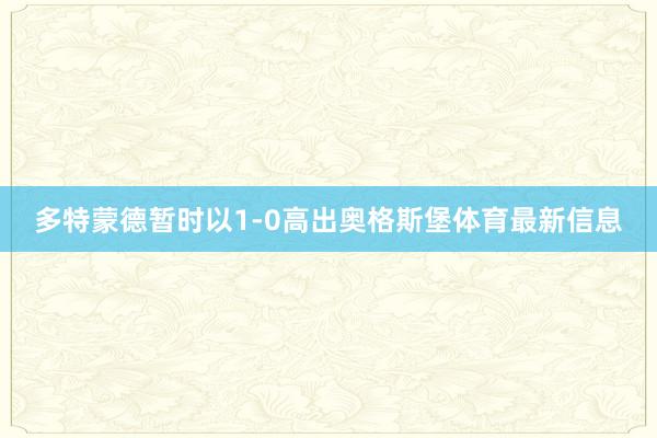 多特蒙德暂时以1-0高出奥格斯堡体育最新信息