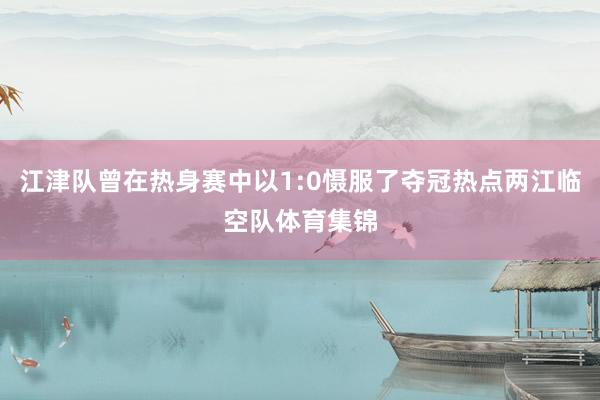 江津队曾在热身赛中以1:0慑服了夺冠热点两江临空队体育集锦