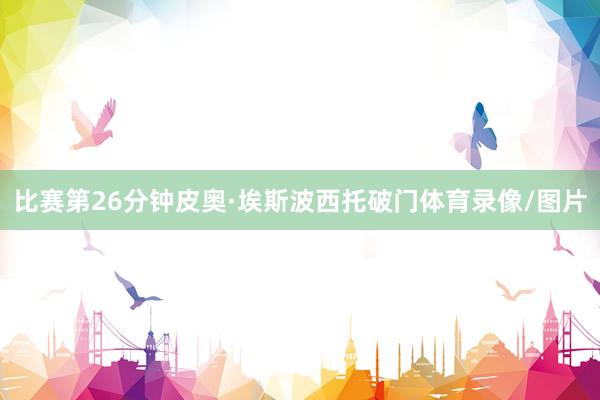 比赛第26分钟皮奥·埃斯波西托破门体育录像/图片