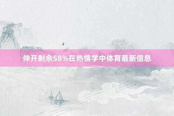 伸开剩余58%在热情学中体育最新信息