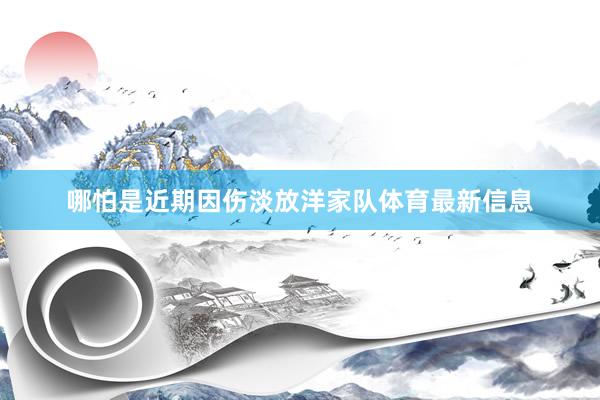 哪怕是近期因伤淡放洋家队体育最新信息