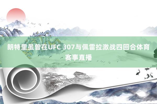 朗特里虽曾在UFC 307与佩雷拉激战四回合体育赛事直播