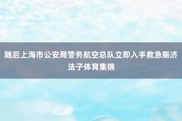 随后上海市公安局警务航空总队立即入手救急赈济法子体育集锦