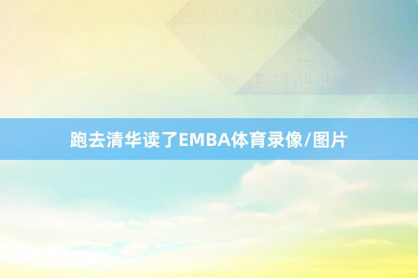 跑去清华读了EMBA体育录像/图片