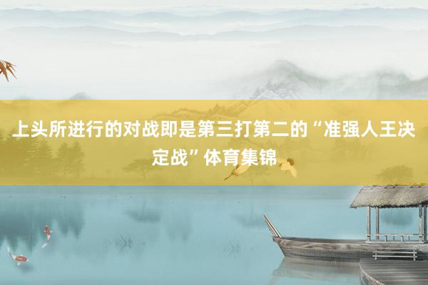 上头所进行的对战即是第三打第二的“准强人王决定战”体育集锦