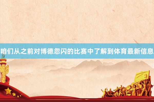 咱们从之前对博德忽闪的比赛中了解到体育最新信息