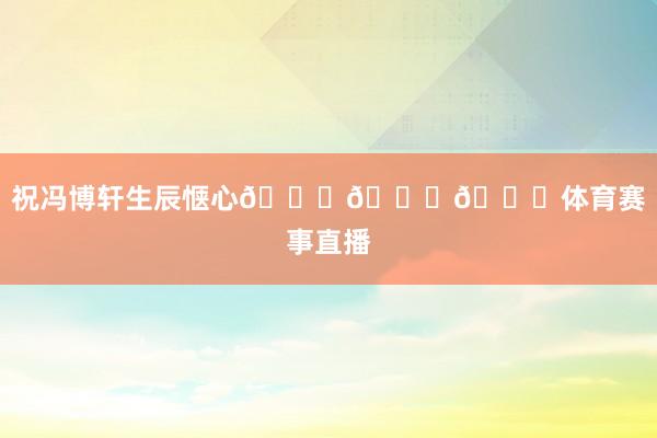 祝冯博轩生辰惬心🎂🎂🎂体育赛事直播
