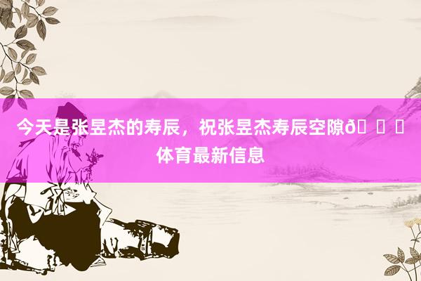 今天是张昱杰的寿辰，祝张昱杰寿辰空隙🎂体育最新信息