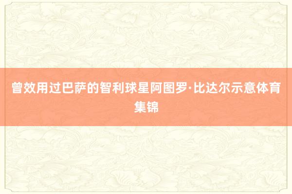 曾效用过巴萨的智利球星阿图罗·比达尔示意体育集锦