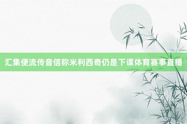汇集便流传音信称米利西奇仍是下课体育赛事直播