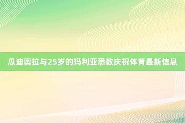 瓜迪奥拉与25岁的玛利亚悉数庆祝体育最新信息