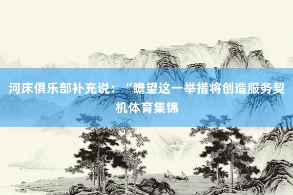 河床俱乐部补充说:“瞻望这一举措将创造服务契机体育集锦