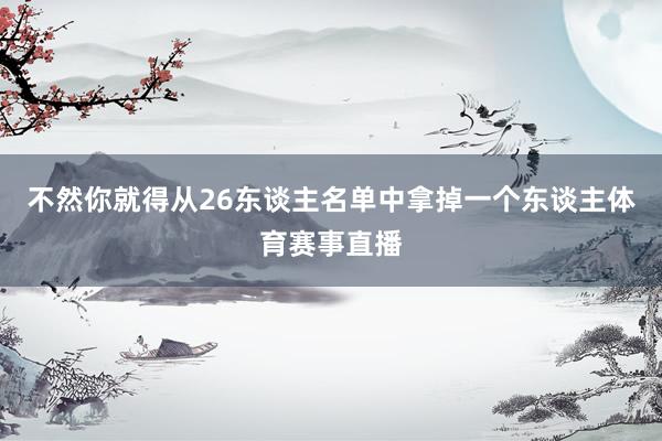 不然你就得从26东谈主名单中拿掉一个东谈主体育赛事直播