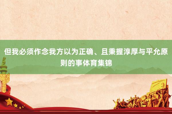 但我必须作念我方以为正确、且秉握淳厚与平允原则的事体育集锦
