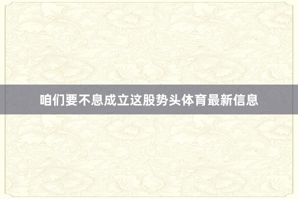 咱们要不息成立这股势头体育最新信息