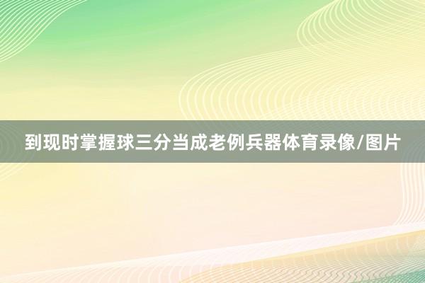 到现时掌握球三分当成老例兵器体育录像/图片