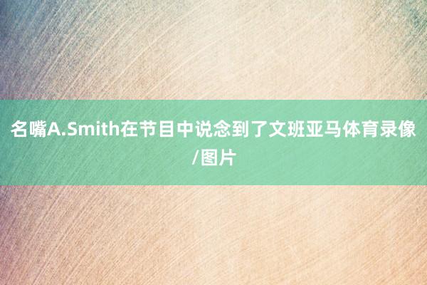 名嘴A.Smith在节目中说念到了文班亚马体育录像/图片