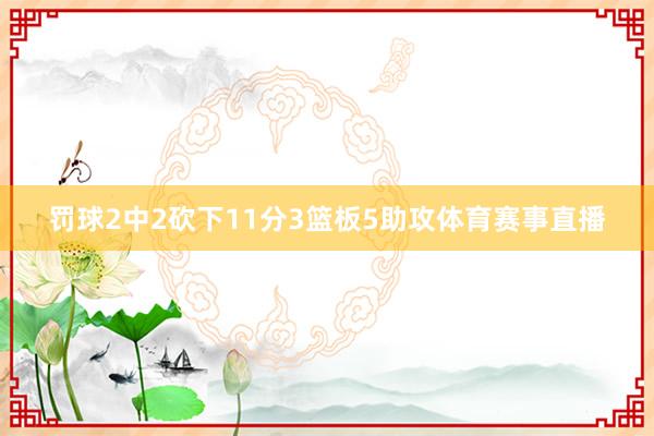 罚球2中2砍下11分3篮板5助攻体育赛事直播