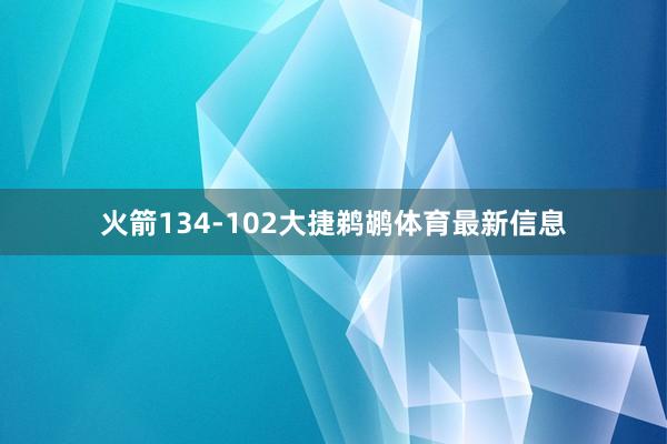 火箭134-102大捷鹈鹕体育最新信息