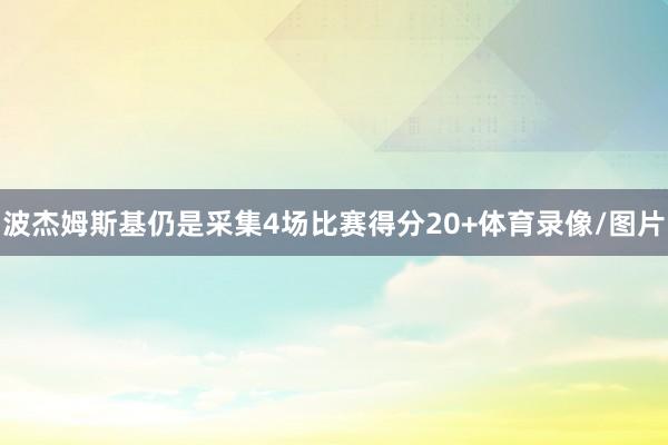 波杰姆斯基仍是采集4场比赛得分20+体育录像/图片