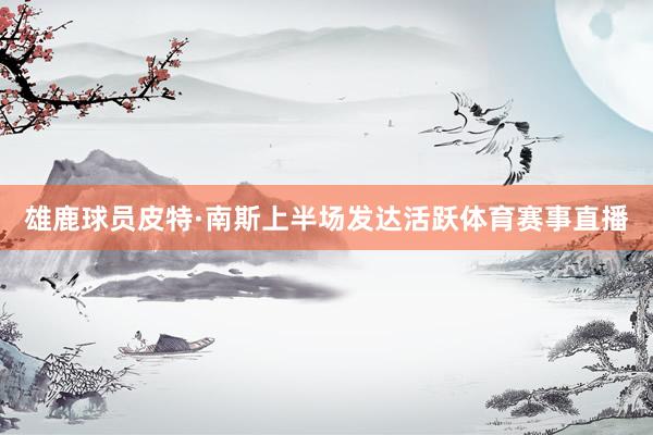 雄鹿球员皮特·南斯上半场发达活跃体育赛事直播