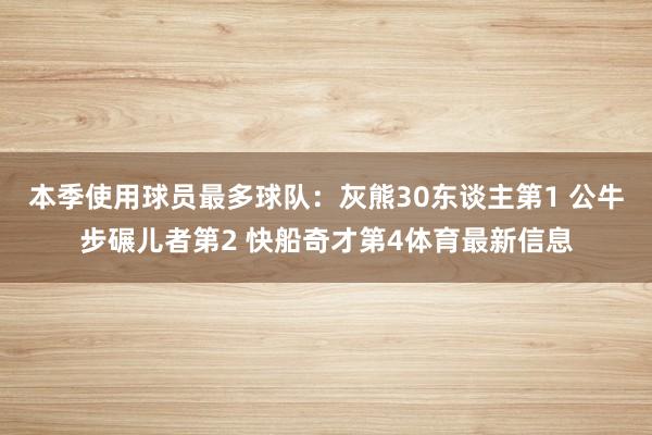 本季使用球员最多球队：灰熊30东谈主第1 公牛步碾儿者第2 快船奇才第4体育最新信息