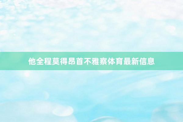 他全程莫得昂首不雅察体育最新信息