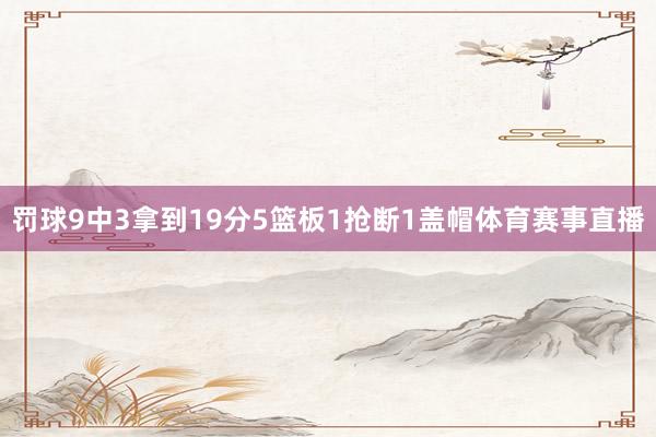 罚球9中3拿到19分5篮板1抢断1盖帽体育赛事直播