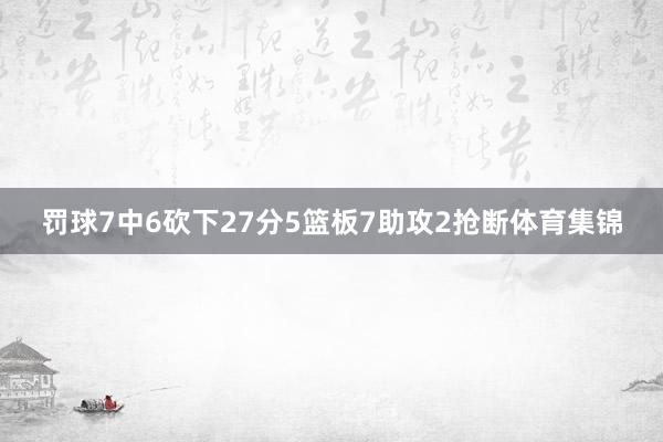 罚球7中6砍下27分5篮板7助攻2抢断体育集锦