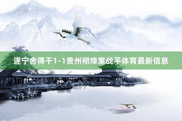 遂宁舍得干1-1贵州栩烽棠战平体育最新信息