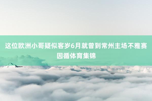这位欧洲小哥疑似客岁6月就曾到常州主场不雅赛因循体育集锦
