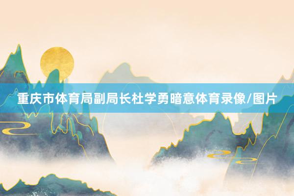 重庆市体育局副局长杜学勇暗意体育录像/图片