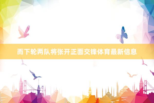 而下轮两队将张开正面交锋体育最新信息