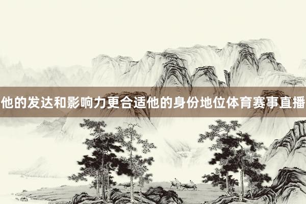 他的发达和影响力更合适他的身份地位体育赛事直播