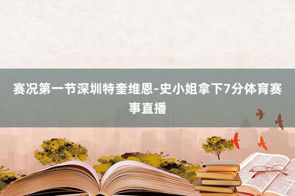 赛况第一节深圳特奎维恩-史小姐拿下7分体育赛事直播