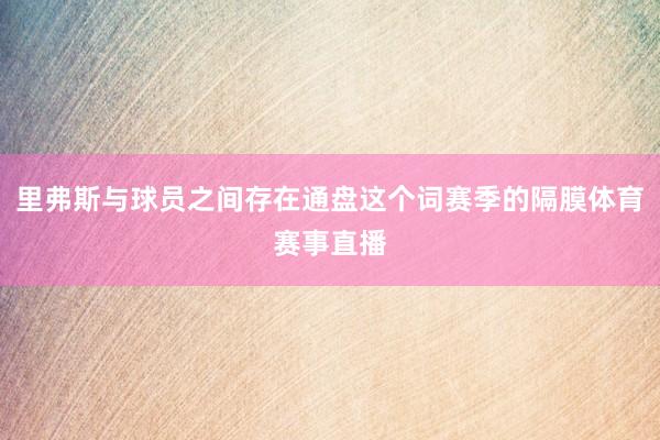 里弗斯与球员之间存在通盘这个词赛季的隔膜体育赛事直播