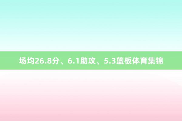 场均26.8分、6.1助攻、5.3篮板体育集锦