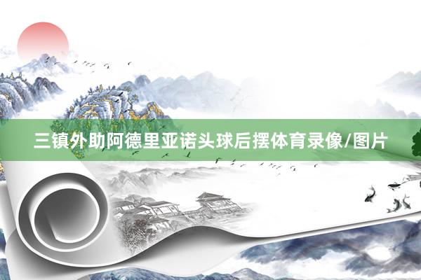 三镇外助阿德里亚诺头球后摆体育录像/图片