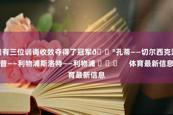 唯有三位训诲收效夺得了冠军😮孔蒂——切尔西克洛普——利物浦斯洛特——利物浦 ​​​    体育最新信息