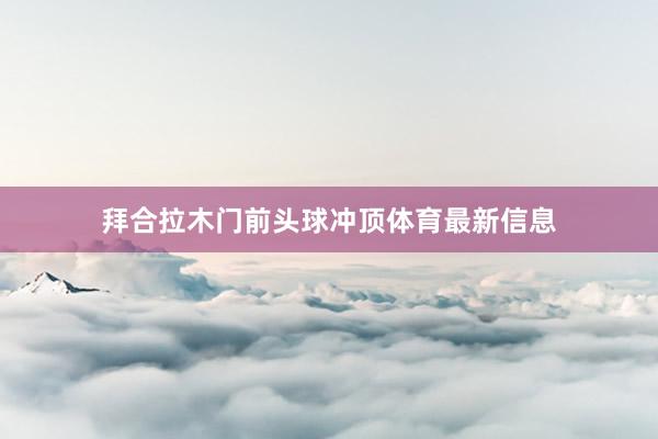 拜合拉木门前头球冲顶体育最新信息