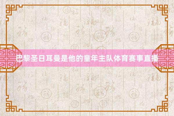 巴黎圣日耳曼是他的童年主队体育赛事直播