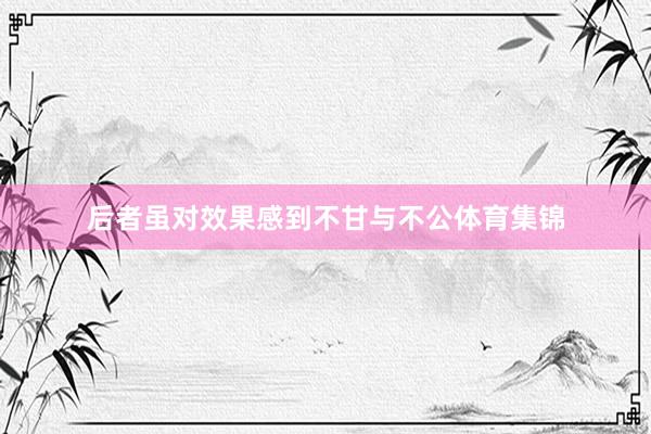 后者虽对效果感到不甘与不公体育集锦