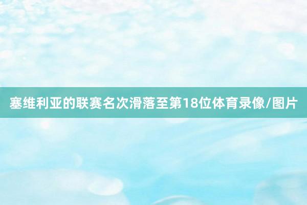 塞维利亚的联赛名次滑落至第18位体育录像/图片