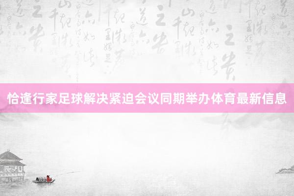 恰逢行家足球解决紧迫会议同期举办体育最新信息