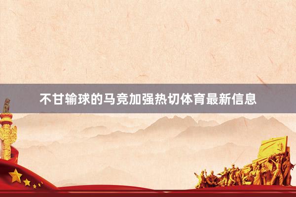 不甘输球的马竞加强热切体育最新信息